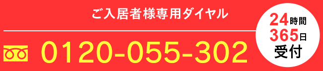 ご入居者様専用ダイヤル 0120-055-302 24時間365日受付