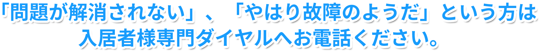 問題が解消されない」、「やはり故障のようだ」という方は入居者様専門ダイヤルへお電話ください