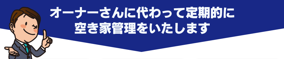 オーナーさんに代わって定期的に空き家管理をいたします。